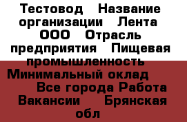 Тестовод › Название организации ­ Лента, ООО › Отрасль предприятия ­ Пищевая промышленность › Минимальный оклад ­ 27 889 - Все города Работа » Вакансии   . Брянская обл.